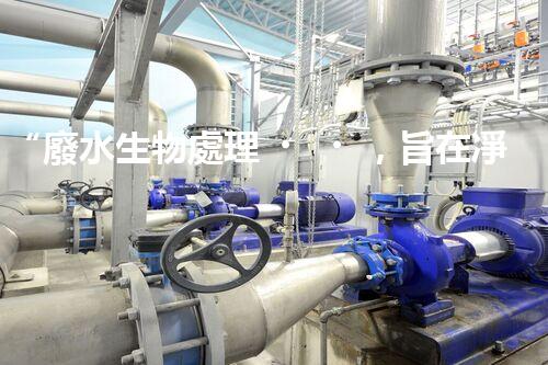 “廢水生物處理，旨在凈化水源，守護碧水藍天”